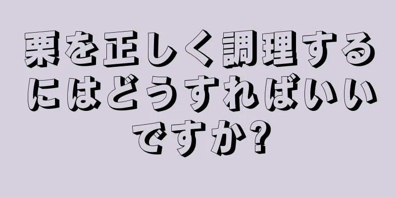 栗を正しく調理するにはどうすればいいですか?