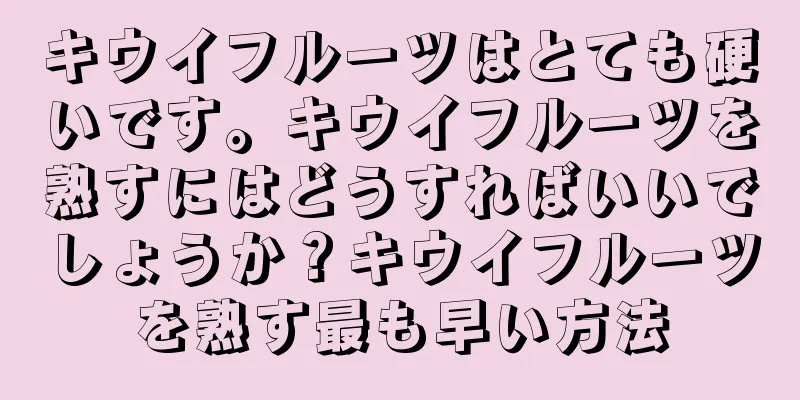 キウイフルーツはとても硬いです。キウイフルーツを熟すにはどうすればいいでしょうか？キウイフルーツを熟す最も早い方法