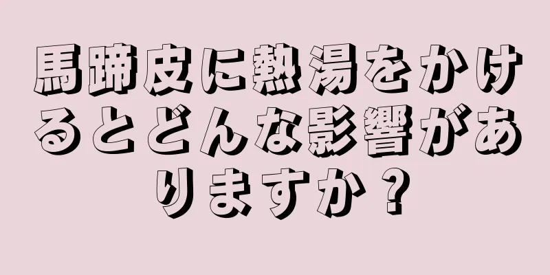 馬蹄皮に熱湯をかけるとどんな影響がありますか？
