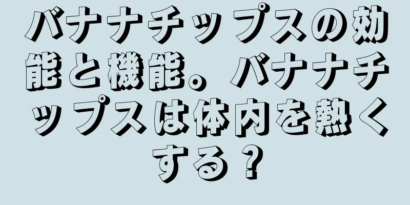 バナナチップスの効能と機能。バナナチップスは体内を熱くする？