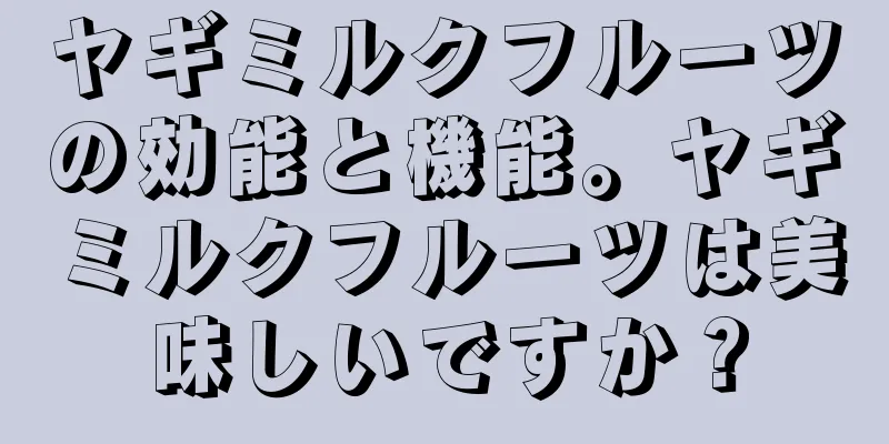 ヤギミルクフルーツの効能と機能。ヤギミルクフルーツは美味しいですか？