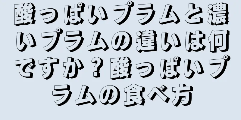 酸っぱいプラムと濃いプラムの違いは何ですか？酸っぱいプラムの食べ方