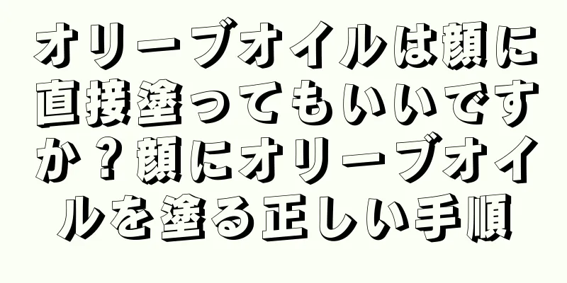 オリーブオイルは顔に直接塗ってもいいですか？顔にオリーブオイルを塗る正しい手順