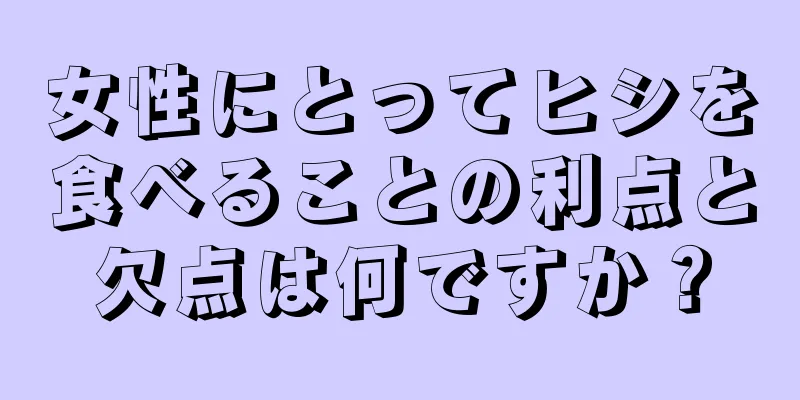 女性にとってヒシを食べることの利点と欠点は何ですか？