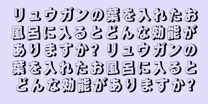リュウガンの葉を入れたお風呂に入るとどんな効能がありますか? リュウガンの葉を入れたお風呂に入るとどんな効能がありますか?