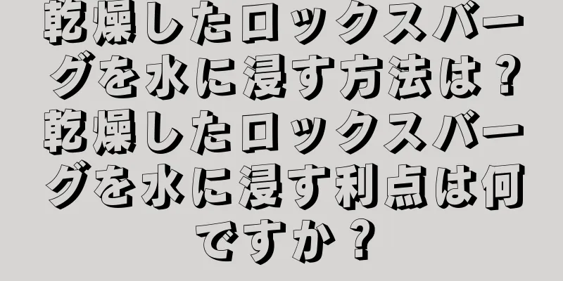 乾燥したロックスバーグを水に浸す方法は？乾燥したロックスバーグを水に浸す利点は何ですか？