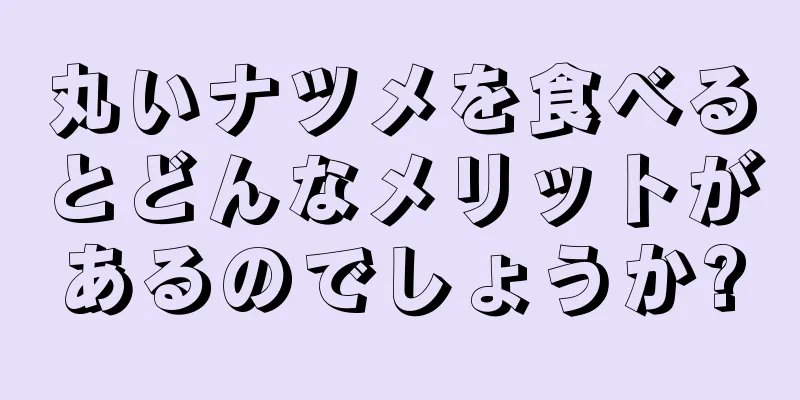 丸いナツメを食べるとどんなメリットがあるのでしょうか?