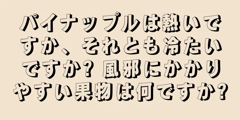 パイナップルは熱いですか、それとも冷たいですか? 風邪にかかりやすい果物は何ですか?