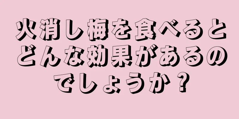 火消し梅を食べるとどんな効果があるのでしょうか？