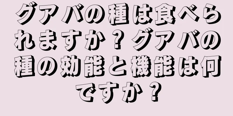 グアバの種は食べられますか？グアバの種の効能と機能は何ですか？