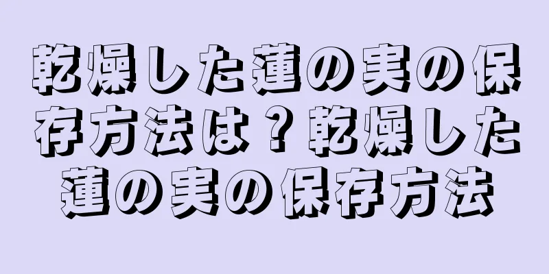 乾燥した蓮の実の保存方法は？乾燥した蓮の実の保存方法