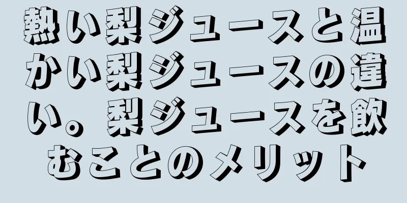 熱い梨ジュースと温かい梨ジュースの違い。梨ジュースを飲むことのメリット
