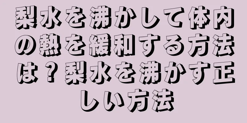 梨水を沸かして体内の熱を緩和する方法は？梨水を沸かす正しい方法