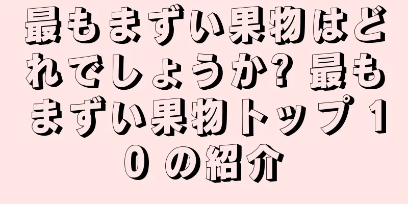 最もまずい果物はどれでしょうか? 最もまずい果物トップ 10 の紹介
