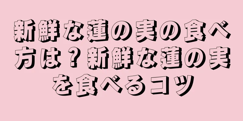 新鮮な蓮の実の食べ方は？新鮮な蓮の実を食べるコツ