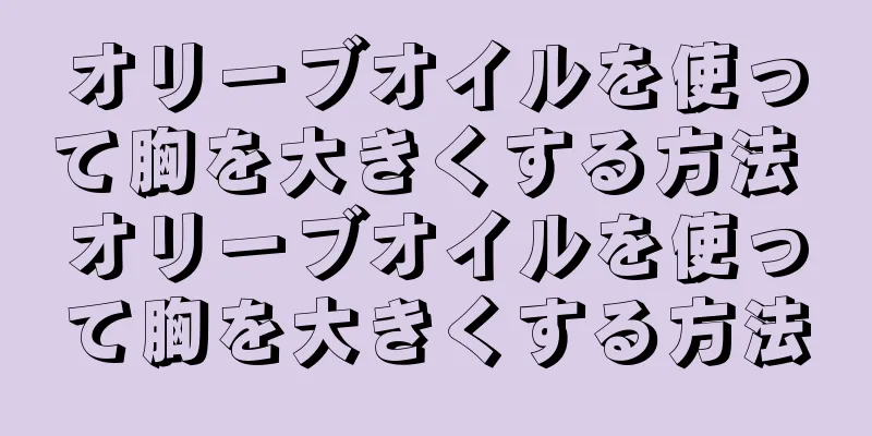 オリーブオイルを使って胸を大きくする方法 オリーブオイルを使って胸を大きくする方法