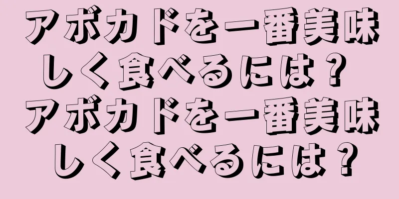 アボカドを一番美味しく食べるには？ アボカドを一番美味しく食べるには？