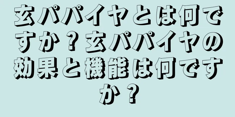 玄パパイヤとは何ですか？玄パパイヤの効果と機能は何ですか？