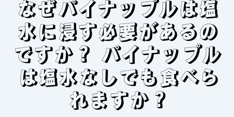 なぜパイナップルは塩水に浸す必要があるのですか？ パイナップルは塩水なしでも食べられますか？