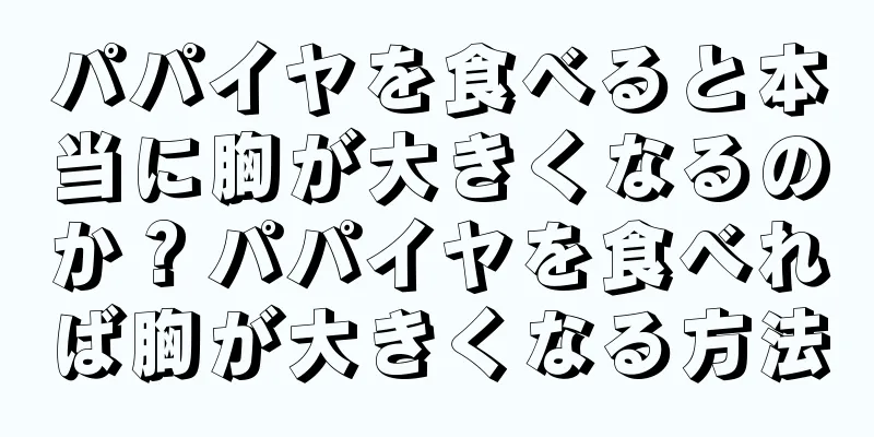 パパイヤを食べると本当に胸が大きくなるのか？パパイヤを食べれば胸が大きくなる方法