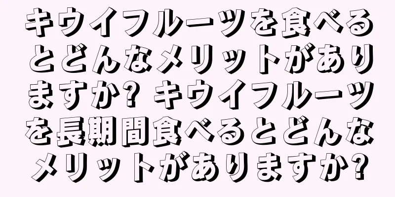 キウイフルーツを食べるとどんなメリットがありますか? キウイフルーツを長期間食べるとどんなメリットがありますか?
