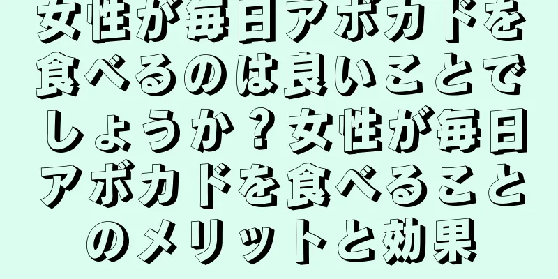 女性が毎日アボカドを食べるのは良いことでしょうか？女性が毎日アボカドを食べることのメリットと効果