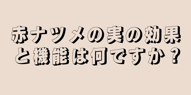 赤ナツメの実の効果と機能は何ですか？