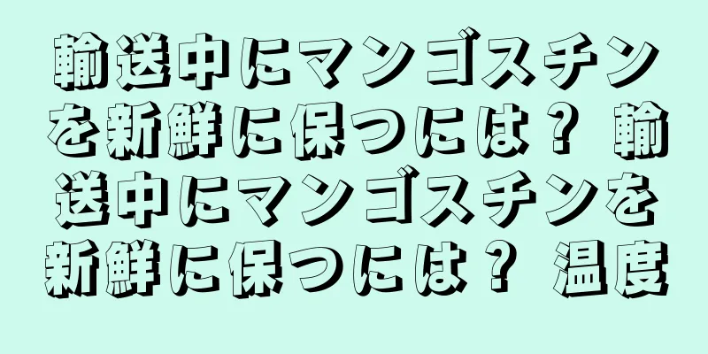 輸送中にマンゴスチンを新鮮に保つには？ 輸送中にマンゴスチンを新鮮に保つには？ 温度