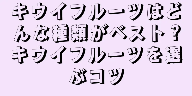 キウイフルーツはどんな種類がベスト？キウイフルーツを選ぶコツ