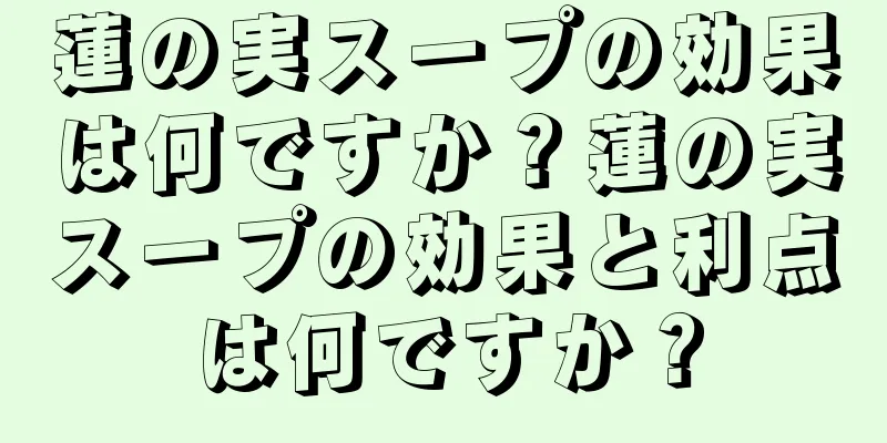 蓮の実スープの効果は何ですか？蓮の実スープの効果と利点は何ですか？