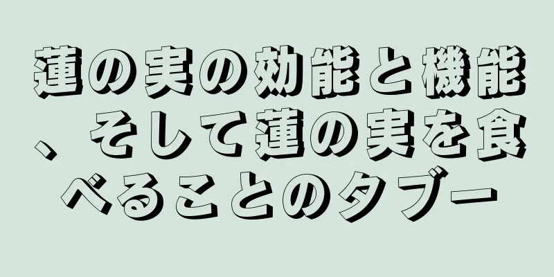 蓮の実の効能と機能、そして蓮の実を食べることのタブー