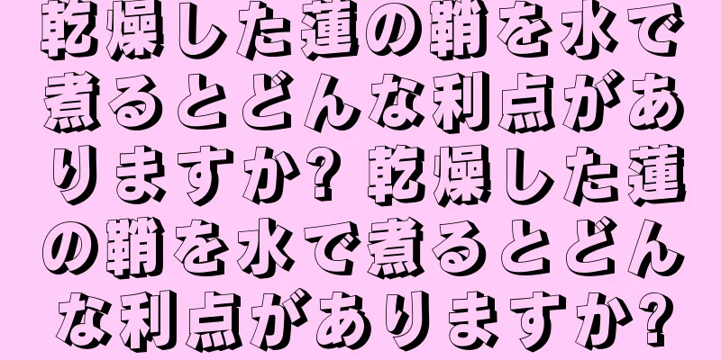 乾燥した蓮の鞘を水で煮るとどんな利点がありますか? 乾燥した蓮の鞘を水で煮るとどんな利点がありますか?
