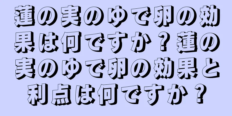 蓮の実のゆで卵の効果は何ですか？蓮の実のゆで卵の効果と利点は何ですか？