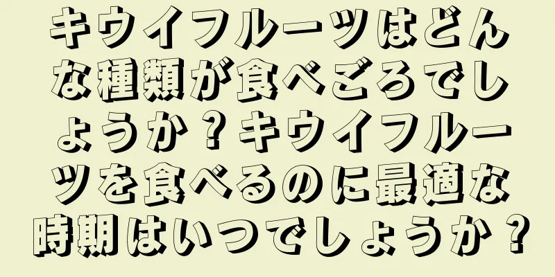 キウイフルーツはどんな種類が食べごろでしょうか？キウイフルーツを食べるのに最適な時期はいつでしょうか？
