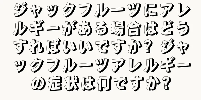 ジャックフルーツにアレルギーがある場合はどうすればいいですか? ジャックフルーツアレルギーの症状は何ですか?