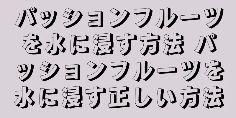 パッションフルーツを水に浸す方法 パッションフルーツを水に浸す正しい方法