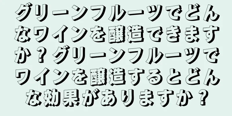グリーンフルーツでどんなワインを醸造できますか？グリーンフルーツでワインを醸造するとどんな効果がありますか？