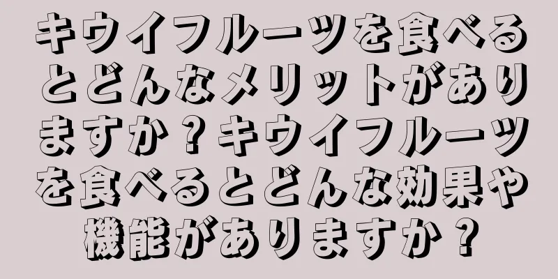 キウイフルーツを食べるとどんなメリットがありますか？キウイフルーツを食べるとどんな効果や機能がありますか？