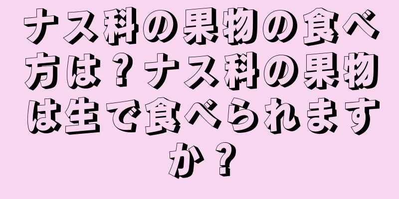 ナス科の果物の食べ方は？ナス科の果物は生で食べられますか？