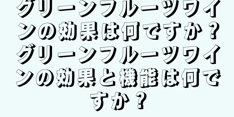 グリーンフルーツワインの効果は何ですか？グリーンフルーツワインの効果と機能は何ですか？