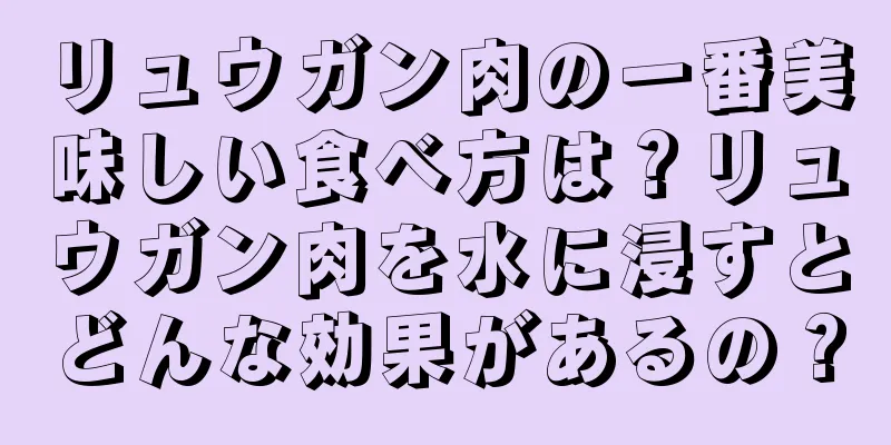 リュウガン肉の一番美味しい食べ方は？リュウガン肉を水に浸すとどんな効果があるの？