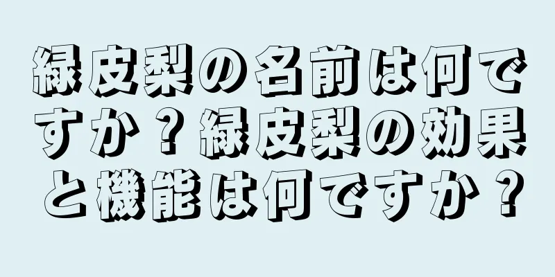 緑皮梨の名前は何ですか？緑皮梨の効果と機能は何ですか？