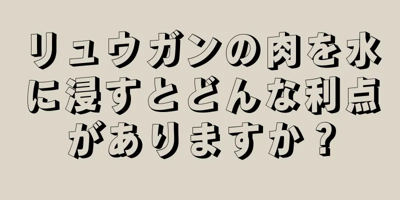 リュウガンの肉を水に浸すとどんな利点がありますか？