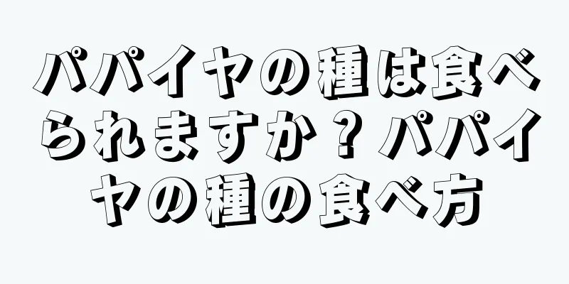 パパイヤの種は食べられますか？パパイヤの種の食べ方
