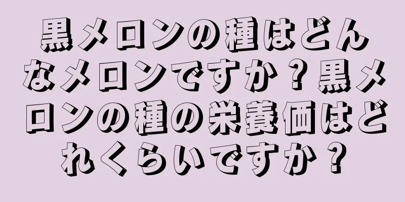 黒メロンの種はどんなメロンですか？黒メロンの種の栄養価はどれくらいですか？