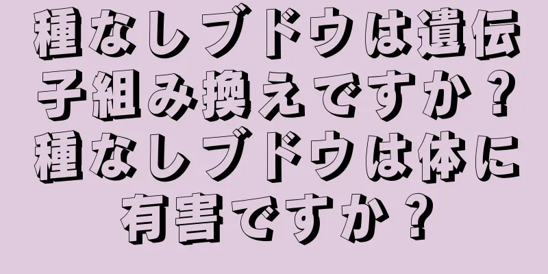 種なしブドウは遺伝子組み換えですか？種なしブドウは体に有害ですか？