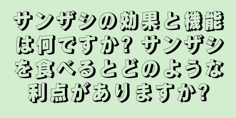 サンザシの効果と機能は何ですか? サンザシを食べるとどのような利点がありますか?