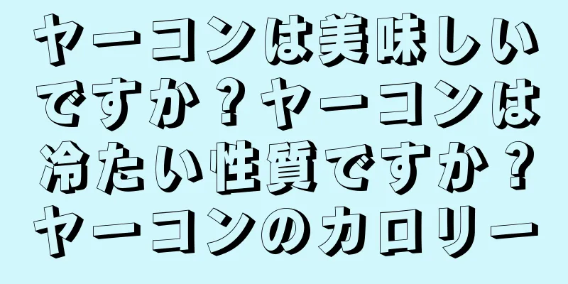 ヤーコンは美味しいですか？ヤーコンは冷たい性質ですか？ヤーコンのカロリー