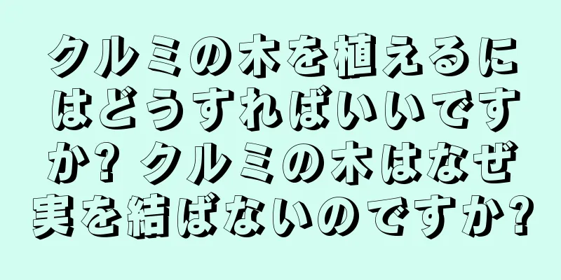 クルミの木を植えるにはどうすればいいですか? クルミの木はなぜ実を結ばないのですか?
