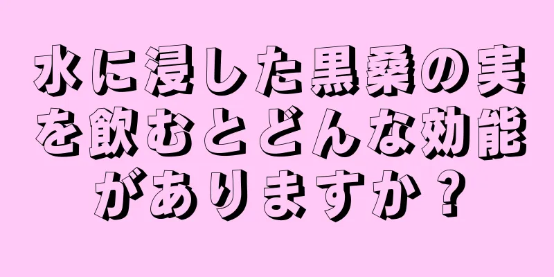 水に浸した黒桑の実を飲むとどんな効能がありますか？